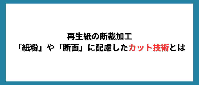 再生紙の断裁加工 「紙粉」や「断面」に配慮したカット技術とは