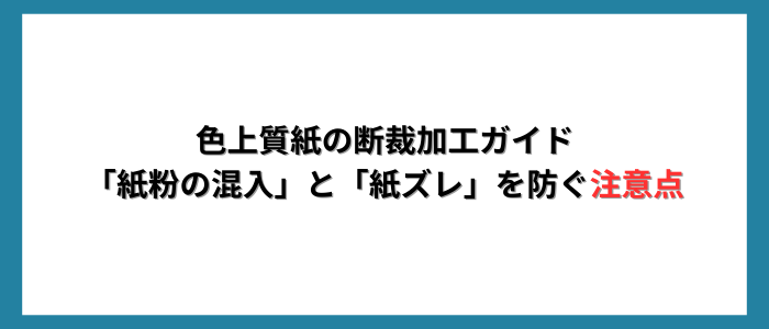 色上質紙の断裁加工ガイド｜「紙粉の混入」と「紙ズレ」を防ぐ注意点