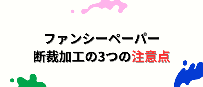 ファンシーペーパー断裁加工の3つの注意点