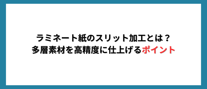 ラミネート紙のスリット加工とは？多層素材を高精度に仕上げるポイント